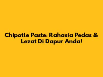 Chipotle Paste: Rahasia Pedas & Lezat Di Dapur Anda!