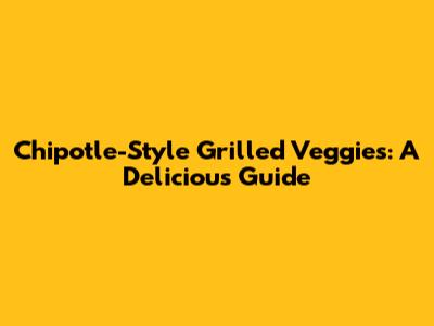 Chipotle-Style Grilled Veggies: A Delicious Guide