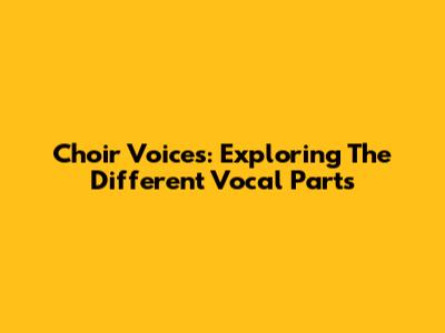 Choir Voices: Exploring The Different Vocal Parts