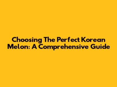 Choosing The Perfect Korean Melon: A Comprehensive Guide