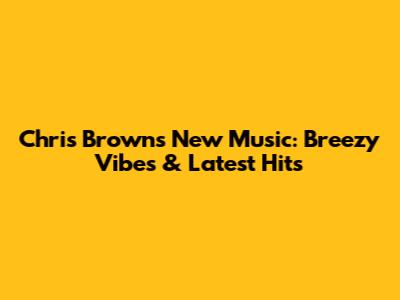 Chris Brown's New Music: Breezy Vibes & Latest Hits