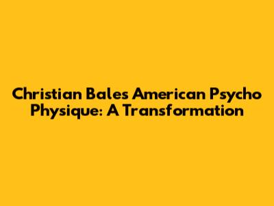 Christian Bale's American Psycho Physique: A Transformation