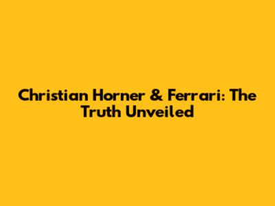 Christian Horner & Ferrari: The Truth Unveiled