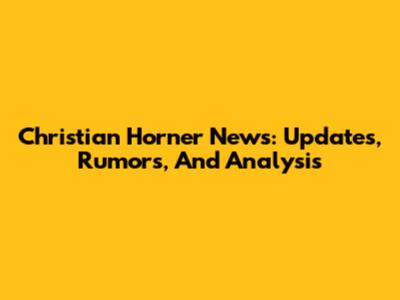 Christian Horner News: Updates, Rumors, And Analysis