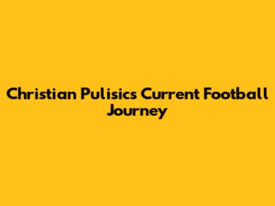 Christian Pulisic's Current Football Journey