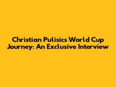 Christian Pulisic's World Cup Journey: An Exclusive Interview
