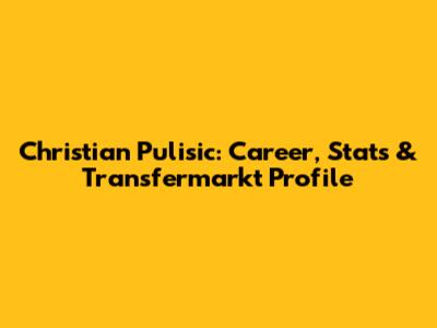 Christian Pulisic: Career, Stats & Transfermarkt Profile