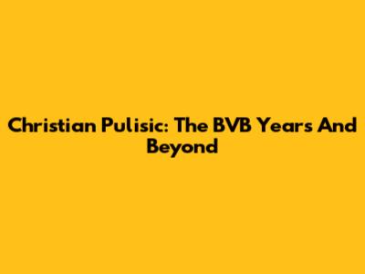 Christian Pulisic: The BVB Years And Beyond