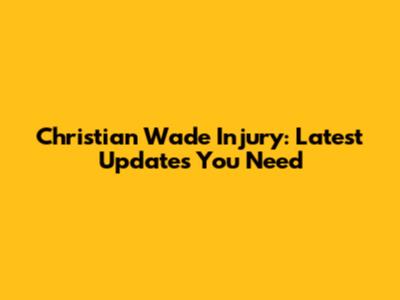 Christian Wade Injury: Latest Updates You Need