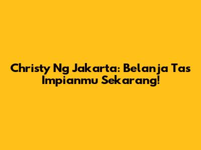 Christy Ng Jakarta: Belanja Tas Impianmu Sekarang!