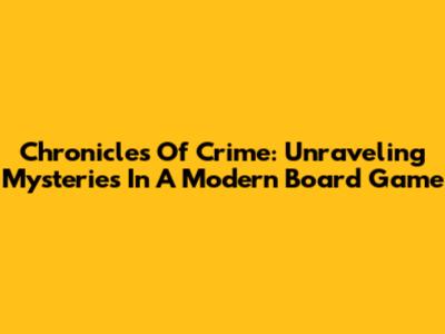 Chronicles Of Crime: Unraveling Mysteries In A Modern Board Game