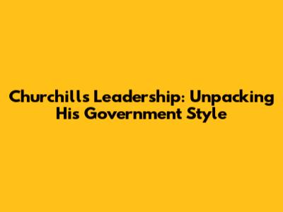 Churchill's Leadership: Unpacking His Government Style