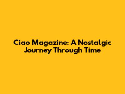 Ciao Magazine: A Nostalgic Journey Through Time