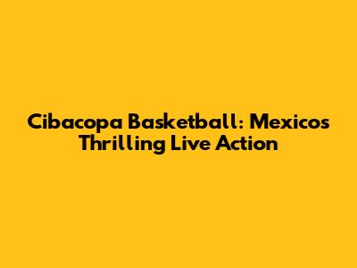 Cibacopa Basketball: Mexico's Thrilling Live Action