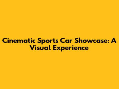 Cinematic Sports Car Showcase: A Visual Experience