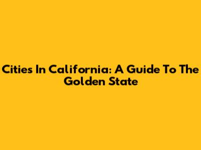 Cities In California: A Guide To The Golden State
