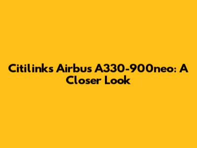 Citilink's Airbus A330-900neo: A Closer Look