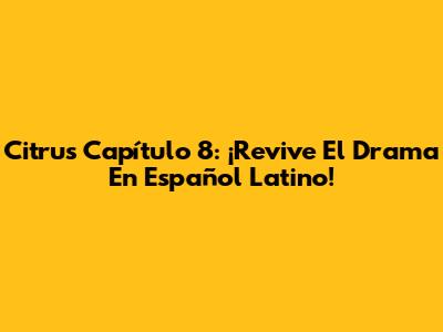 Citrus Capítulo 8: ¡Revive El Drama En Español Latino!