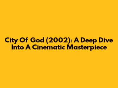 City Of God (2002): A Deep Dive Into A Cinematic Masterpiece