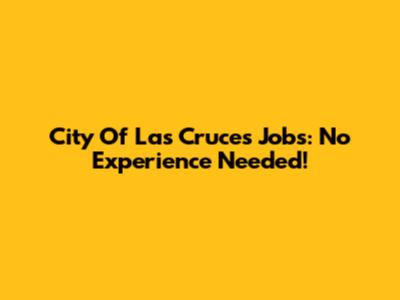 City Of Las Cruces Jobs: No Experience Needed!