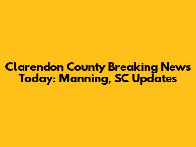 Clarendon County Breaking News Today: Manning, SC Updates