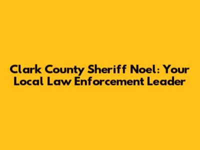 Clark County Sheriff Noel: Your Local Law Enforcement Leader