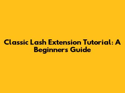 Classic Lash Extension Tutorial: A Beginner's Guide