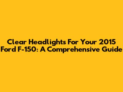 Clear Headlights For Your 2015 Ford F-150: A Comprehensive Guide