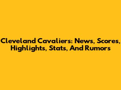 Cleveland Cavaliers: News, Scores, Highlights, Stats, And Rumors