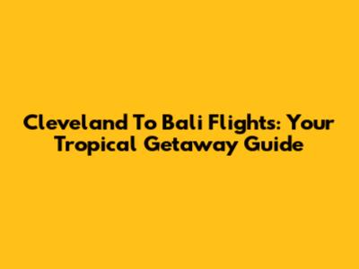 Cleveland To Bali Flights: Your Tropical Getaway Guide