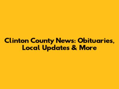Clinton County News: Obituaries, Local Updates & More