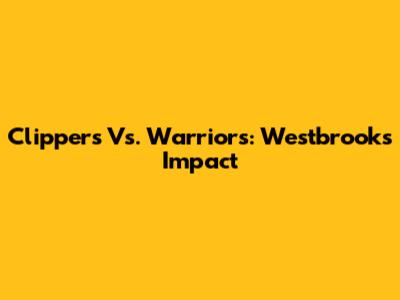 Clippers Vs. Warriors: Westbrook's Impact