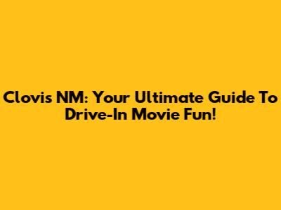 Clovis NM: Your Ultimate Guide To Drive-In Movie Fun!