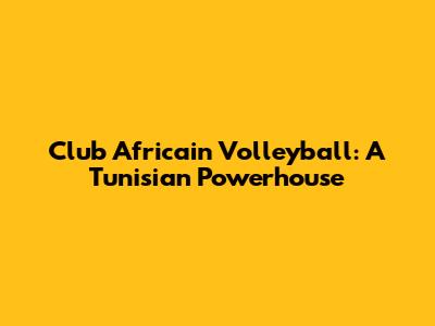 Club Africain Volleyball: A Tunisian Powerhouse