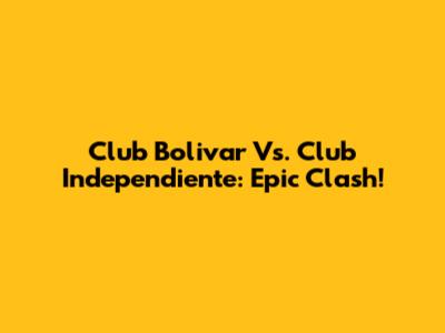 Club Bolivar Vs. Club Independiente: Epic Clash!