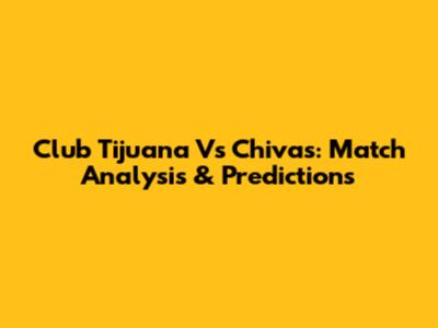 Club Tijuana Vs Chivas: Match Analysis & Predictions