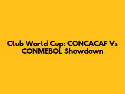 Club World Cup: CONCACAF Vs CONMEBOL Showdown