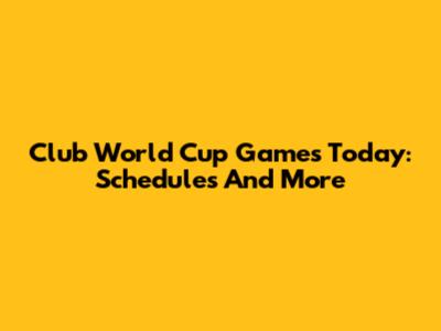 Club World Cup Games Today: Schedules And More