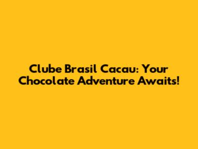 Clube Brasil Cacau: Your Chocolate Adventure Awaits!