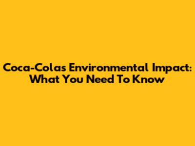 Coca-Cola's Environmental Impact: What You Need To Know
