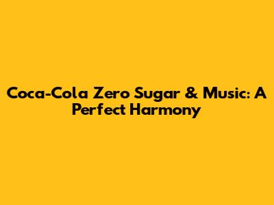 Coca-Cola Zero Sugar & Music: A Perfect Harmony
