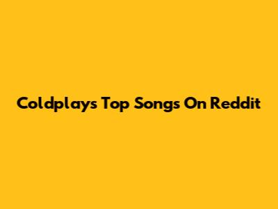 Coldplay's Top Songs On Reddit
