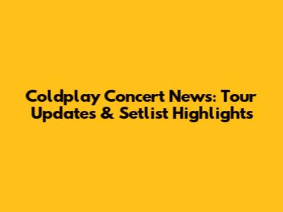 Coldplay Concert News: Tour Updates & Setlist Highlights