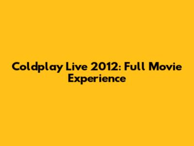 Coldplay Live 2012: Full Movie Experience
