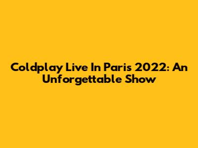 Coldplay Live In Paris 2022: An Unforgettable Show