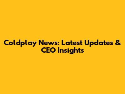 Coldplay News: Latest Updates & CEO Insights