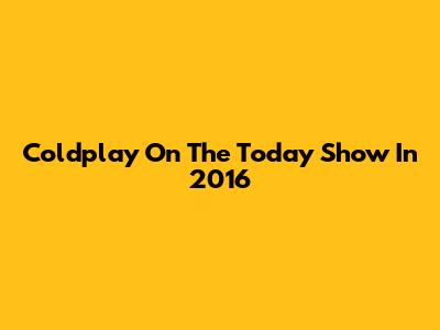 Coldplay On The Today Show In 2016