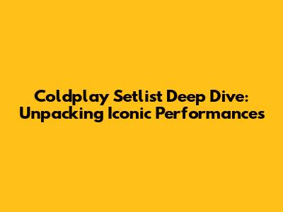 Coldplay Setlist Deep Dive: Unpacking Iconic Performances
