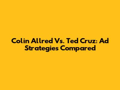 Colin Allred Vs. Ted Cruz: Ad Strategies Compared