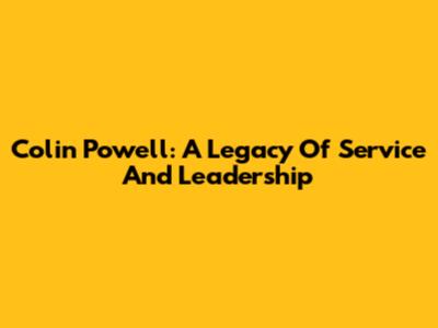 Colin Powell: A Legacy Of Service And Leadership